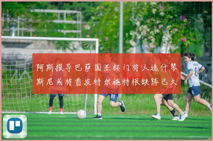 阿斯报导巴萨国王杯门将人选什琴斯尼或将首发特尔施特根缺阵已久