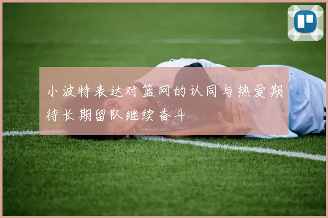 小波特表达对篮网的认同与热爱期待长期留队继续奋斗
