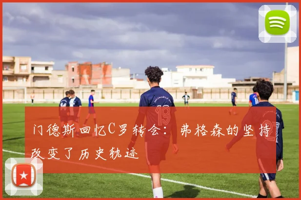 门德斯回忆C罗转会：弗格森的坚持改变了历史轨迹