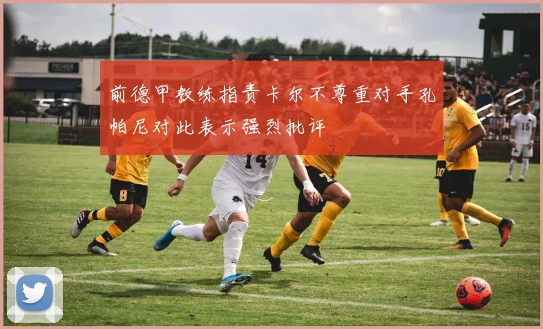 前德甲教练指责卡尔不尊重对手孔帕尼对此表示强烈批评