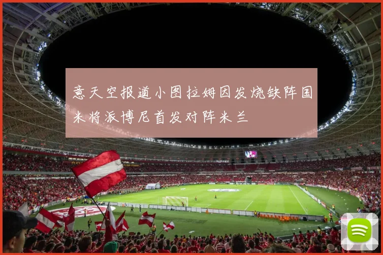 意天空报道小图拉姆因发烧缺阵国米将派博尼首发对阵米兰