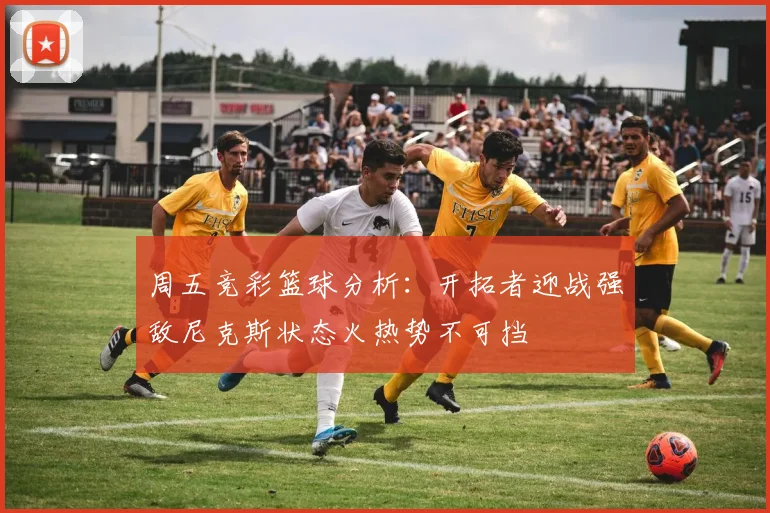 周五竞彩篮球分析：开拓者迎战强敌尼克斯状态火热势不可挡