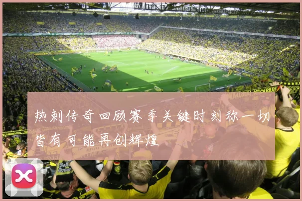 热刺传奇回顾赛季关键时刻称一切皆有可能再创辉煌