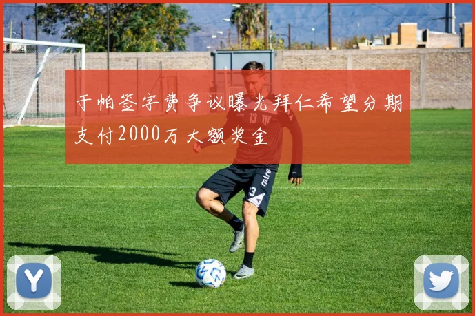 于帕签字费争议曝光拜仁希望分期支付2000万大额奖金