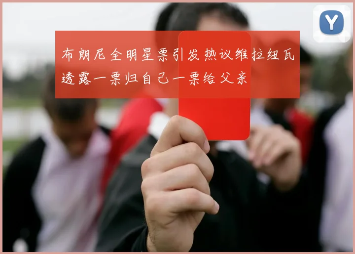 布朗尼全明星票引发热议维拉纽瓦透露一票归自己一票给父亲