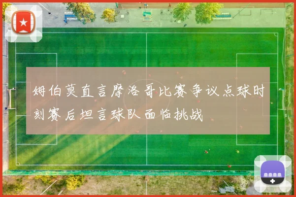 姆伯莫直言摩洛哥比赛争议点球时刻赛后坦言球队面临挑战