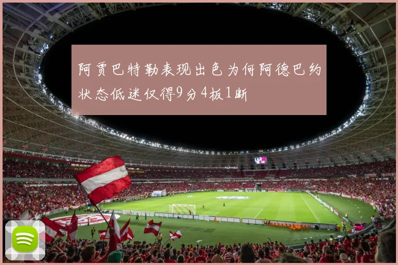 阿贾巴特勒表现出色为何阿德巴约状态低迷仅得9分4板1断