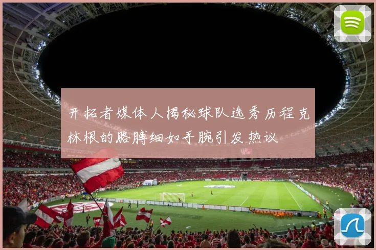 开拓者媒体人揭秘球队选秀历程克林根的胳膊细如手腕引发热议