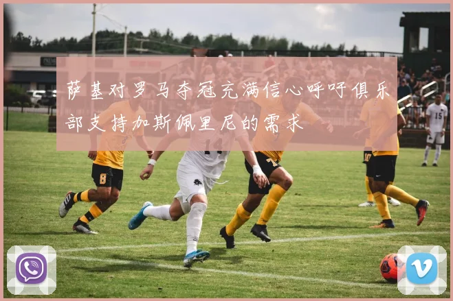 萨基对罗马夺冠充满信心呼吁俱乐部支持加斯佩里尼的需求