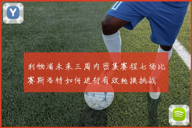 利物浦未来三周内密集赛程七场比赛斯洛特如何进行有效轮换挑战