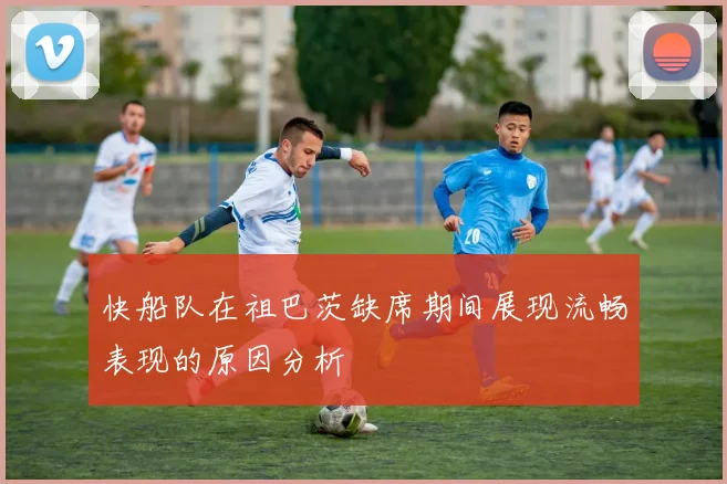 快船队在祖巴茨缺席期间展现流畅表现的原因分析