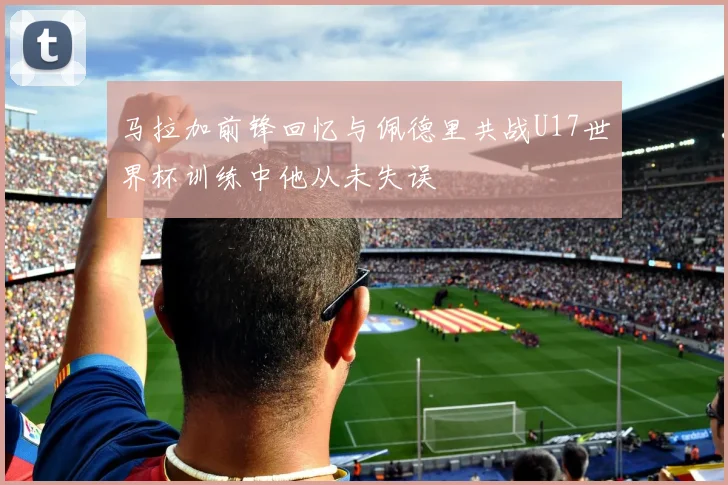 马拉加前锋回忆与佩德里共战U17世界杯训练中他从未失误