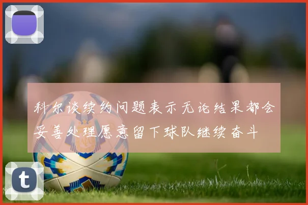 科尔谈续约问题表示无论结果都会妥善处理愿意留下球队继续奋斗