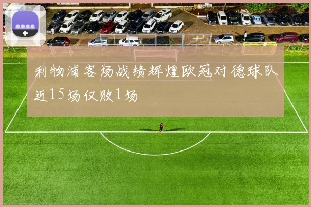 利物浦客场战绩辉煌欧冠对德球队近15场仅败1场