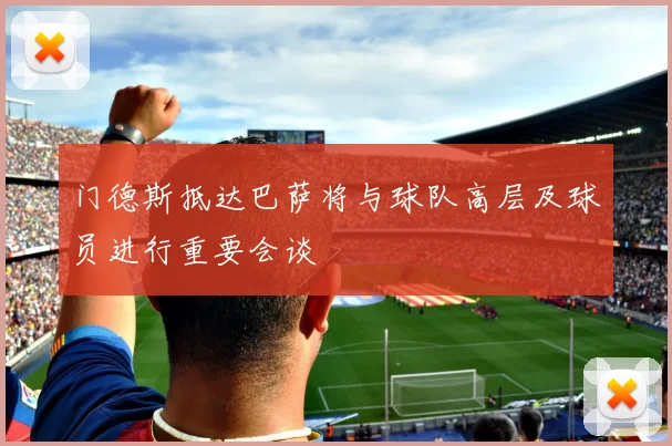 门德斯抵达巴萨将与球队高层及球员进行重要会谈