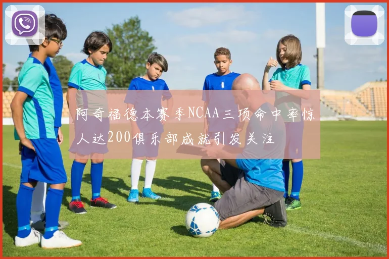 阿奇福德本赛季NCAA三项命中率惊人达200俱乐部成就引发关注