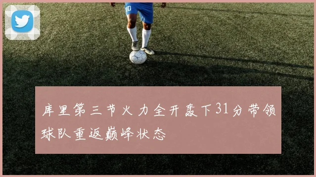 库里第三节火力全开轰下31分带领球队重返巅峰状态