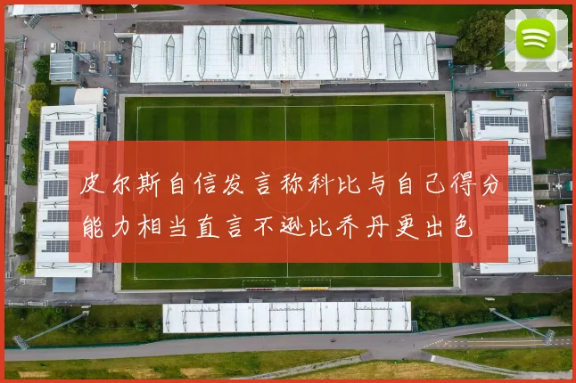 皮尔斯自信发言称科比与自己得分能力相当直言不逊比乔丹更出色