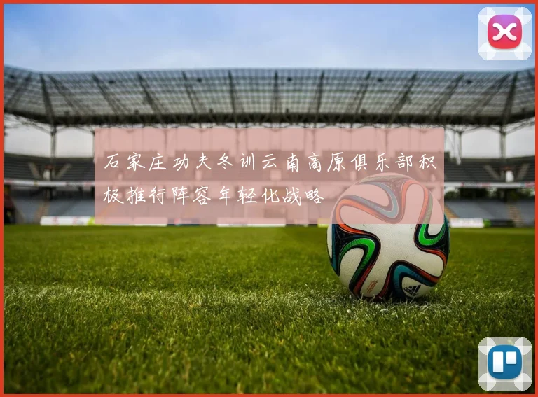 石家庄功夫冬训云南高原俱乐部积极推行阵容年轻化战略