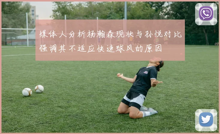 媒体人分析杨瀚森现状与孙悦对比强调其不适应快速球风的原因