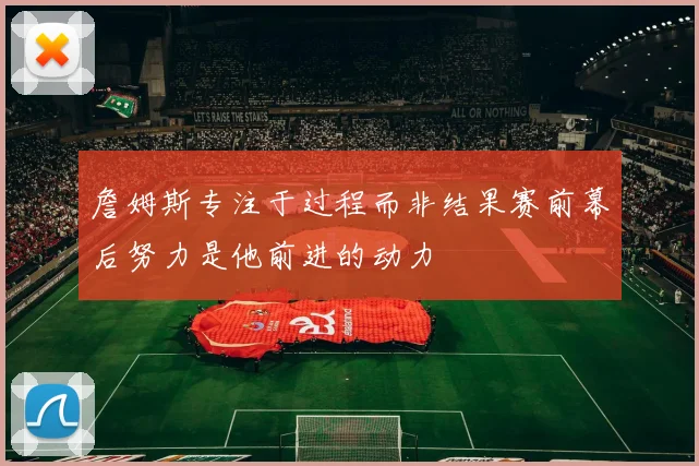 詹姆斯专注于过程而非结果赛前幕后努力是他前进的动力