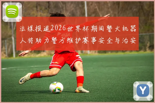 法媒报道2026世界杯期间警犬机器人将助力警方维护赛事安全与治安