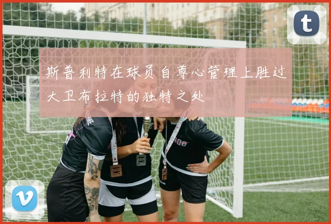 斯普利特在球员自尊心管理上胜过大卫布拉特的独特之处