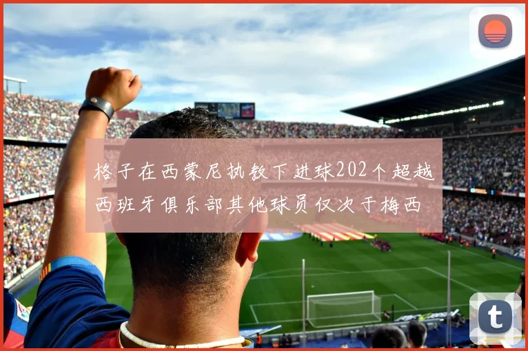 格子在西蒙尼执教下进球202个超越西班牙俱乐部其他球员仅次于梅西
