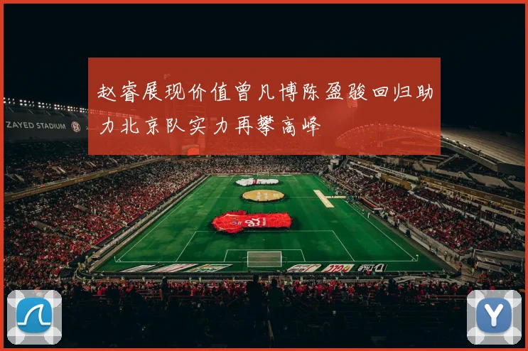 赵睿展现价值曾凡博陈盈骏回归助力北京队实力再攀高峰