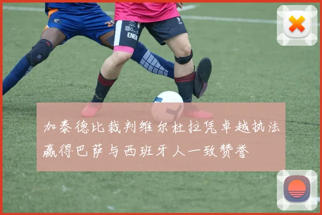 加泰德比裁判维尔杜拉凭卓越执法赢得巴萨与西班牙人一致赞誉