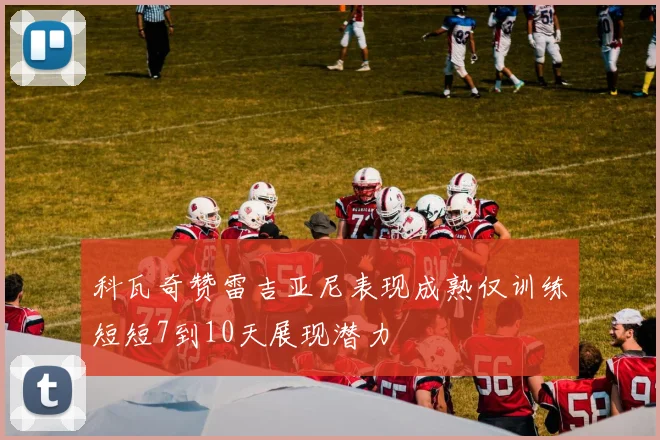 科瓦奇赞雷吉亚尼表现成熟仅训练短短7到10天展现潜力
