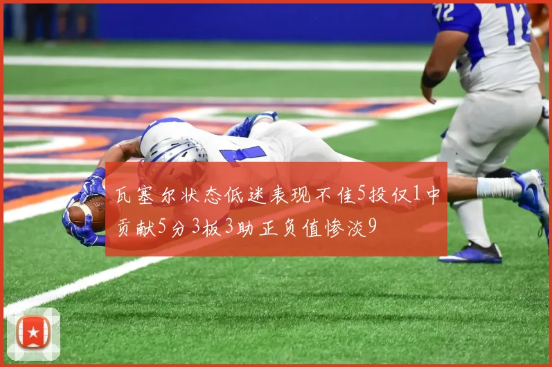 瓦塞尔状态低迷表现不佳5投仅1中贡献5分3板3助正负值惨淡9