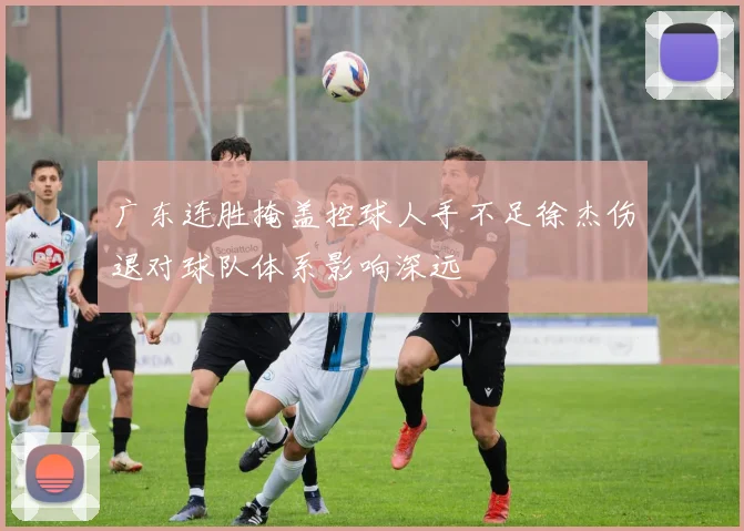 广东连胜掩盖控球人手不足徐杰伤退对球队体系影响深远