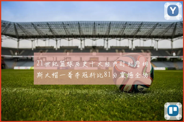 21世纪篮球历史十大经典时刻詹姆斯大帽一哥夺冠科比81分震撼全场