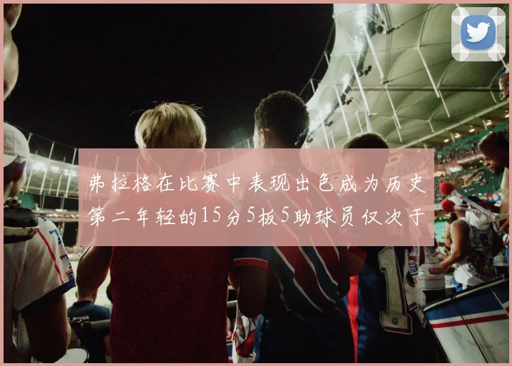 弗拉格在比赛中表现出色成为历史第二年轻的15分5板5助球员仅次于詹姆斯