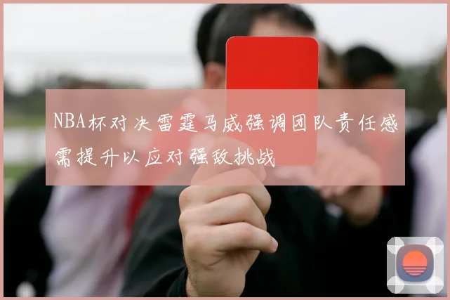 NBA杯对决雷霆马威强调团队责任感需提升以应对强敌挑战
