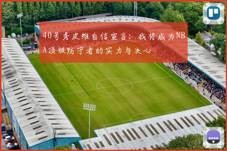 40号秀皮维自信宣言：我将成为NBA顶级防守者的实力与决心