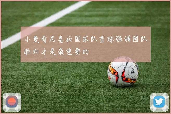 小曼奇尼喜获国家队首球强调团队胜利才是最重要的