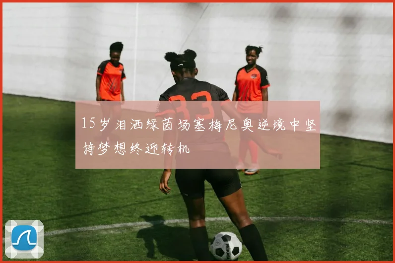 15岁泪洒绿茵场塞梅尼奥逆境中坚持梦想终迎转机