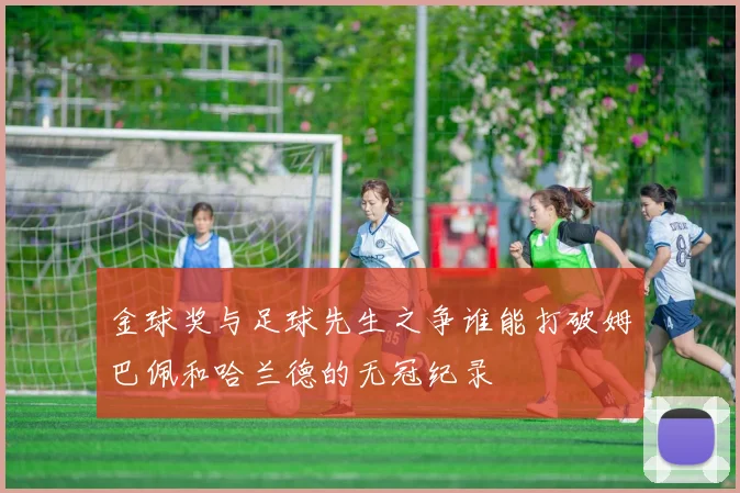 金球奖与足球先生之争谁能打破姆巴佩和哈兰德的无冠纪录
