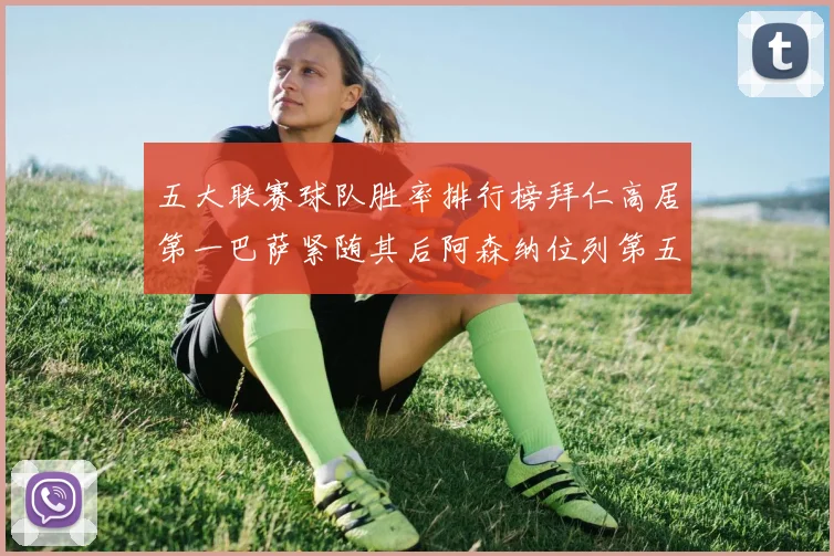 五大联赛球队胜率排行榜拜仁高居第一巴萨紧随其后阿森纳位列第五