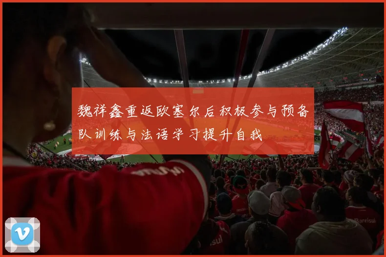 魏祥鑫重返欧塞尔后积极参与预备队训练与法语学习提升自我