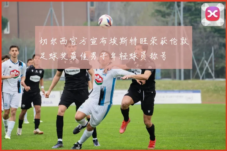 切尔西官方宣布埃斯特旺荣获伦敦足球奖最佳男子年轻球员称号