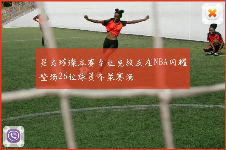 星光璀璨本赛季杜克校友在NBA闪耀登场26位球员齐聚赛场
