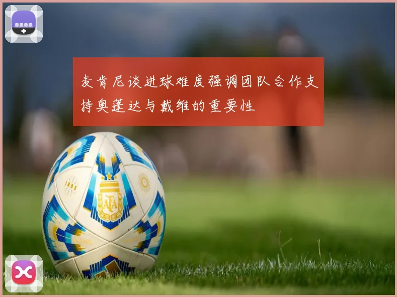 麦肯尼谈进球难度强调团队合作支持奥蓬达与戴维的重要性