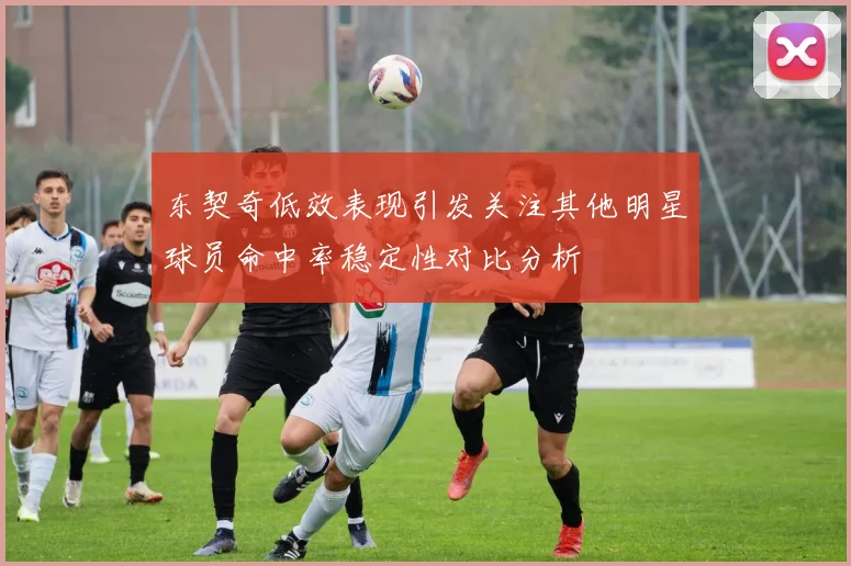 东契奇低效表现引发关注其他明星球员命中率稳定性对比分析