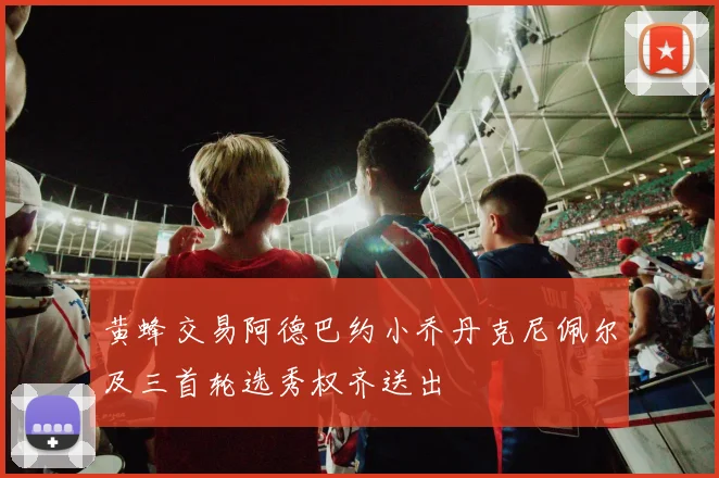黄蜂交易阿德巴约小乔丹克尼佩尔及三首轮选秀权齐送出