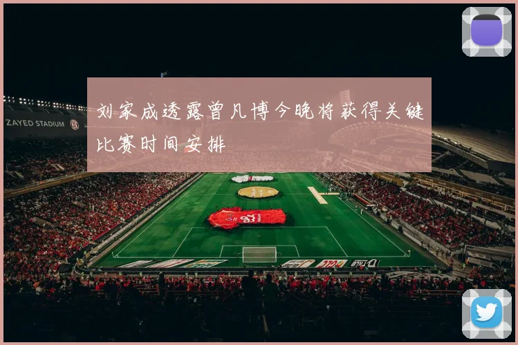 刘家成透露曾凡博今晚将获得关键比赛时间安排