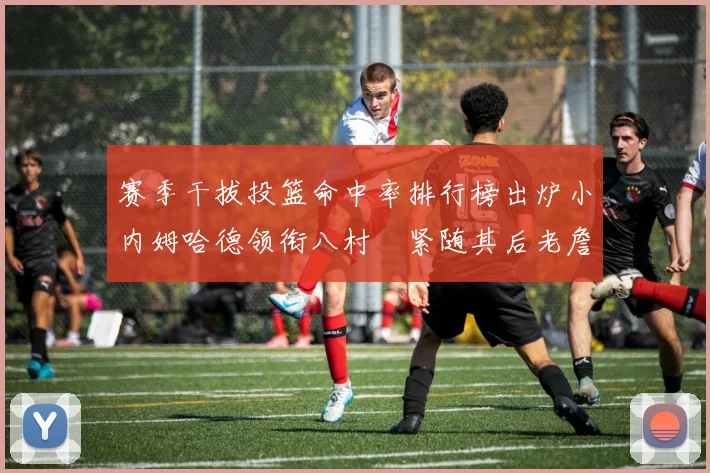 赛季干拔投篮命中率排行榜出炉小内姆哈德领衔八村塁紧随其后老詹稳居前列