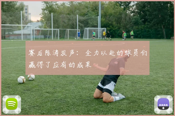 赛后陈涛发声：全力以赴的球员们赢得了应有的成果